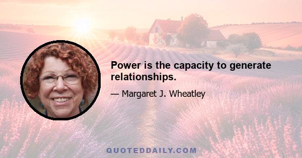 Power is the capacity to generate relationships.