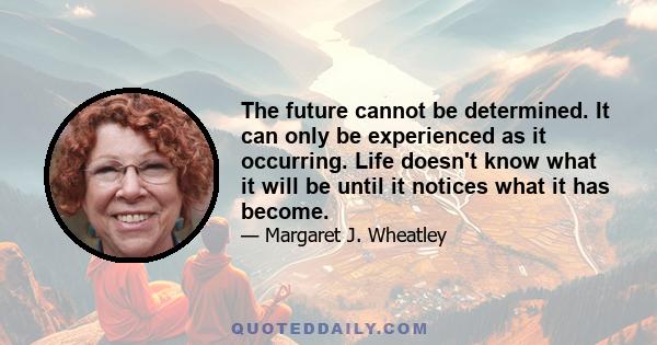 The future cannot be determined. It can only be experienced as it occurring. Life doesn't know what it will be until it notices what it has become.