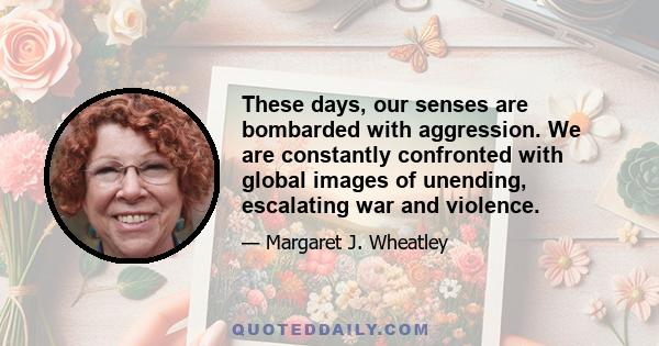 These days, our senses are bombarded with aggression. We are constantly confronted with global images of unending, escalating war and violence.