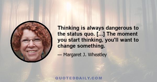 Thinking is always dangerous to the status quo. [...] The moment you start thinking, you'll want to change something.