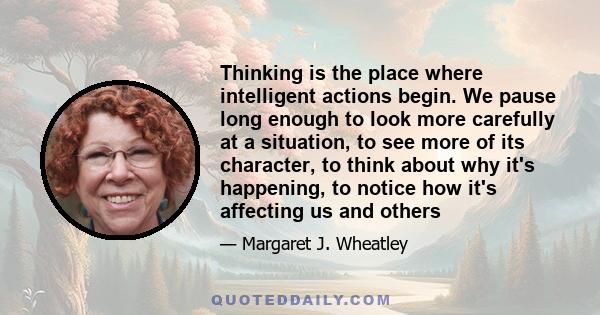 Thinking is the place where intelligent actions begin. We pause long enough to look more carefully at a situation, to see more of its character, to think about why it's happening, to notice how it's affecting us and