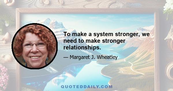 To make a system stronger, we need to make stronger relationships.