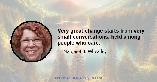 Very great change starts from very small conversations, held among people who care.