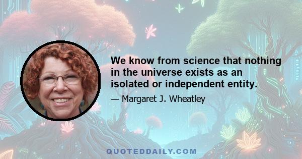 We know from science that nothing in the universe exists as an isolated or independent entity.