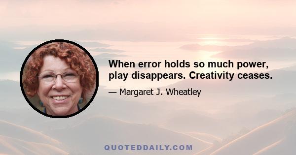 When error holds so much power, play disappears. Creativity ceases.