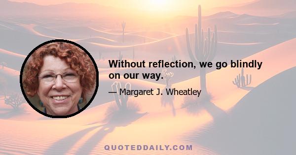 Without reflection, we go blindly on our way.