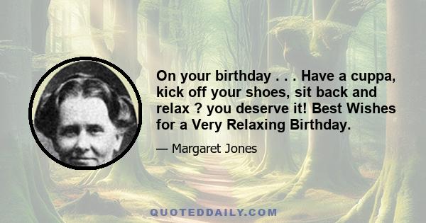 On your birthday . . . Have a cuppa, kick off your shoes, sit back and relax ? you deserve it! Best Wishes for a Very Relaxing Birthday.