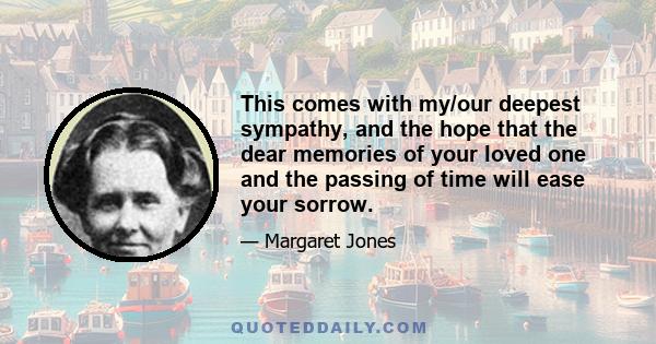 This comes with my/our deepest sympathy, and the hope that the dear memories of your loved one and the passing of time will ease your sorrow.