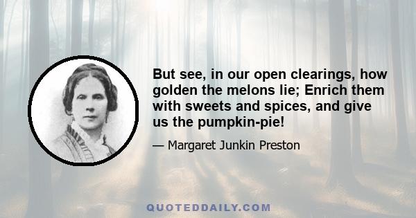 But see, in our open clearings, how golden the melons lie; Enrich them with sweets and spices, and give us the pumpkin-pie!