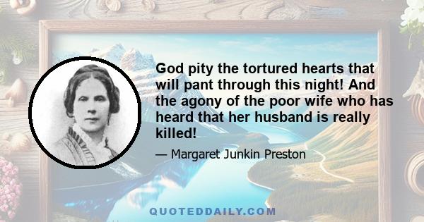 God pity the tortured hearts that will pant through this night! And the agony of the poor wife who has heard that her husband is really killed!