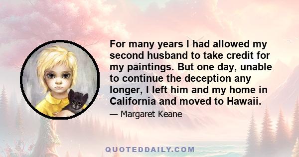 For many years I had allowed my second husband to take credit for my paintings. But one day, unable to continue the deception any longer, I left him and my home in California and moved to Hawaii.