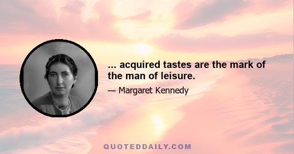 ... acquired tastes are the mark of the man of leisure.