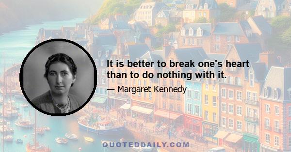 It is better to break one's heart than to do nothing with it.