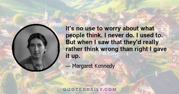 It's no use to worry about what people think. I never do. I used to. But when I saw that they'd really rather think wrong than right I gave it up.