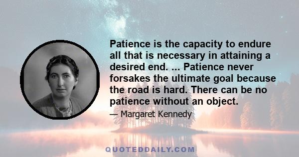 Patience is the capacity to endure all that is necessary in attaining a desired end. ... Patience never forsakes the ultimate goal because the road is hard. There can be no patience without an object.