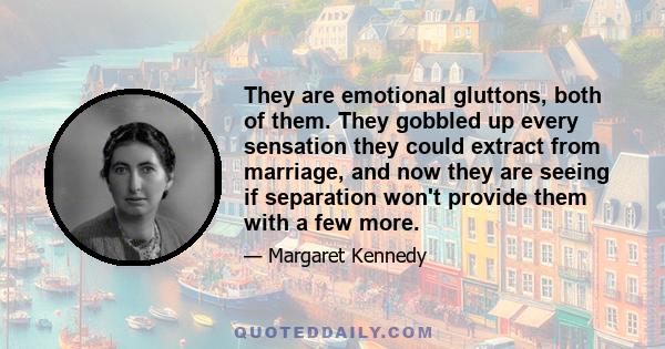 They are emotional gluttons, both of them. They gobbled up every sensation they could extract from marriage, and now they are seeing if separation won't provide them with a few more.