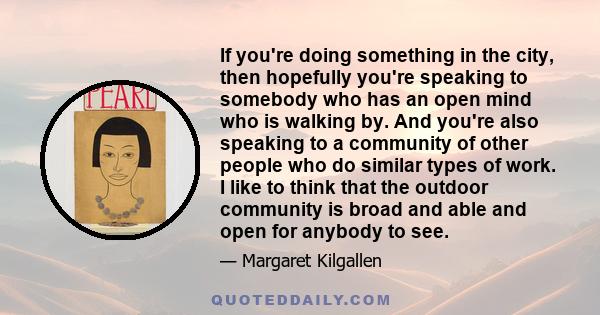 If you're doing something in the city, then hopefully you're speaking to somebody who has an open mind who is walking by. And you're also speaking to a community of other people who do similar types of work. I like to