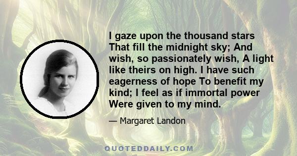 I gaze upon the thousand stars That fill the midnight sky; And wish, so passionately wish, A light like theirs on high. I have such eagerness of hope To benefit my kind; I feel as if immortal power Were given to my mind.