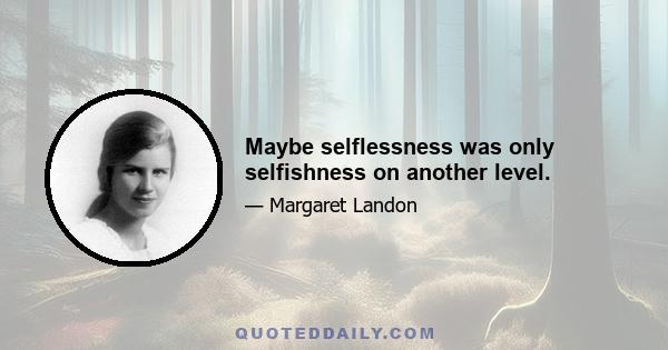 Maybe selflessness was only selfishness on another level.