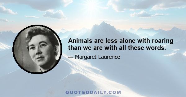 Animals are less alone with roaring than we are with all these words.