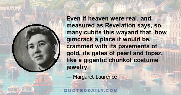 Even if heaven were real, and measured as Revelation says, so many cubits this wayand that, how gimcrack a place it would be, crammed with its pavements of gold, its gates of pearl and topaz, like a gigantic chunkof