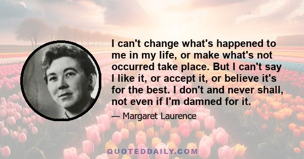 I can't change what's happened to me in my life, or make what's not occurred take place. But I can't say I like it, or accept it, or believe it's for the best. I don't and never shall, not even if I'm damned for it.