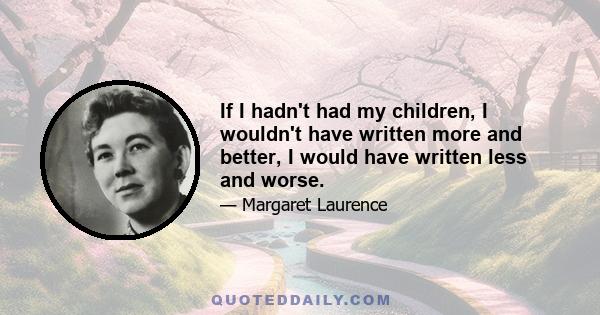 If I hadn't had my children, I wouldn't have written more and better, I would have written less and worse.