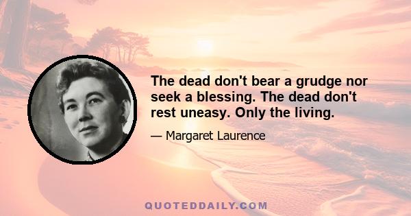 The dead don't bear a grudge nor seek a blessing. The dead don't rest uneasy. Only the living.