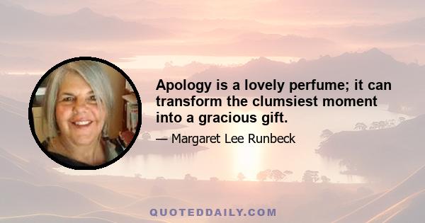 Apology is a lovely perfume; it can transform the clumsiest moment into a gracious gift.