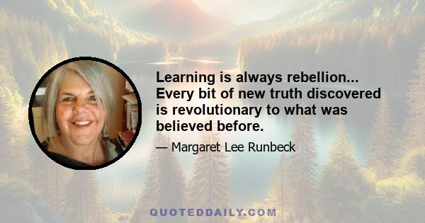 Learning is always rebellion... Every bit of new truth discovered is revolutionary to what was believed before.