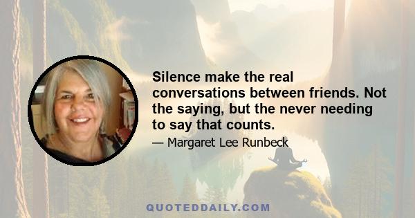 Silence make the real conversations between friends. Not the saying, but the never needing to say that counts.