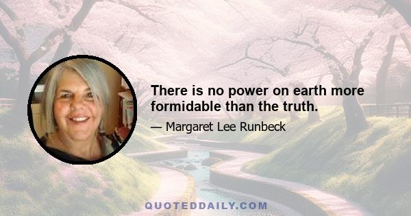 There is no power on earth more formidable than the truth.