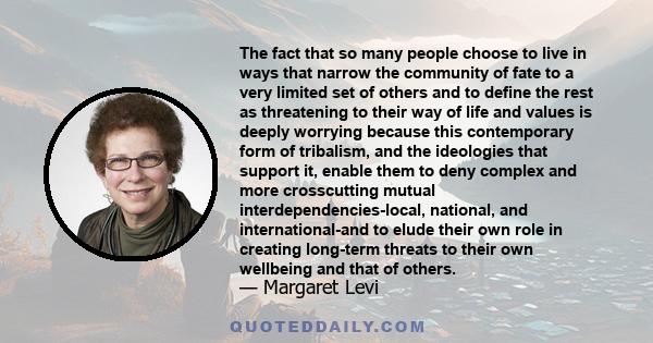 The fact that so many people choose to live in ways that narrow the community of fate to a very limited set of others and to define the rest as threatening to their way of life and values is deeply worrying because this 