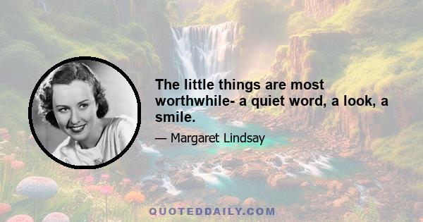 The little things are most worthwhile- a quiet word, a look, a smile.