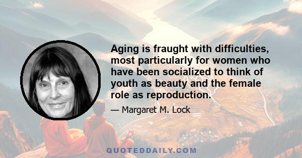 Aging is fraught with difficulties, most particularly for women who have been socialized to think of youth as beauty and the female role as reproduction.