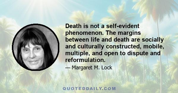 Death is not a self-evident phenomenon. The margins between life and death are socially and culturally constructed, mobile, multiple, and open to dispute and reformulation.