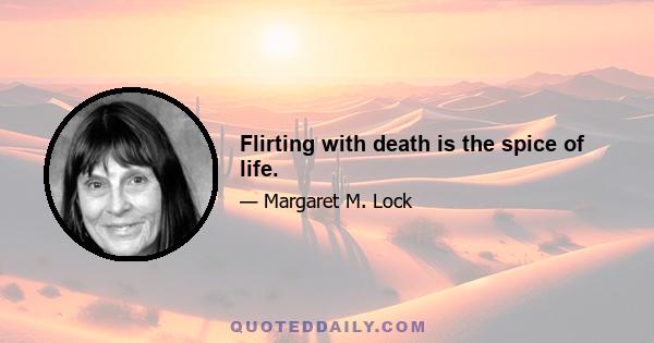 Flirting with death is the spice of life.