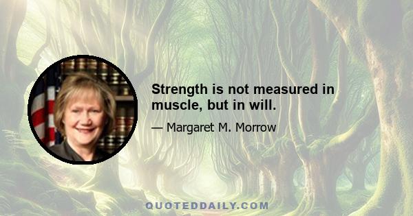 Strength is not measured in muscle, but in will.