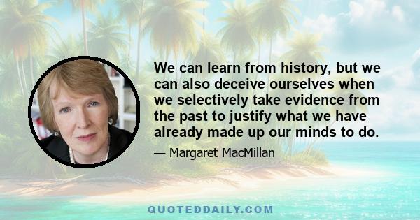 We can learn from history, but we can also deceive ourselves when we selectively take evidence from the past to justify what we have already made up our minds to do.