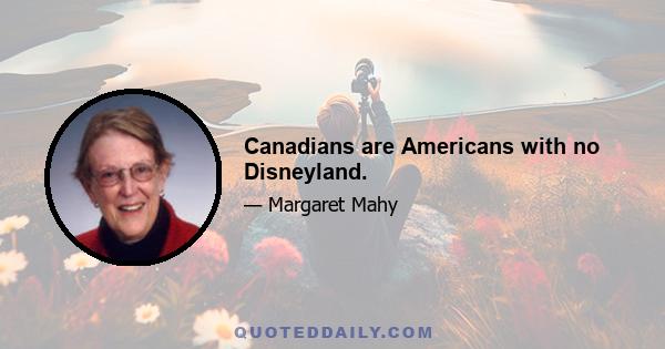 Canadians are Americans with no Disneyland.