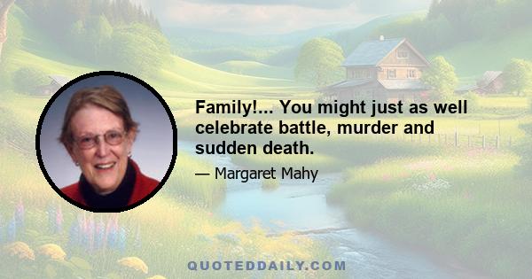 Family!... You might just as well celebrate battle, murder and sudden death.