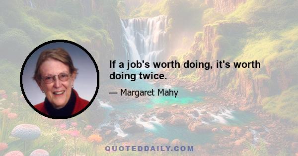 If a job's worth doing, it's worth doing twice.