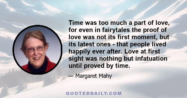 Time was too much a part of love, for even in fairytales the proof of love was not its first moment, but its latest ones - that people lived happily ever after. Love at first sight was nothing but infatuation until