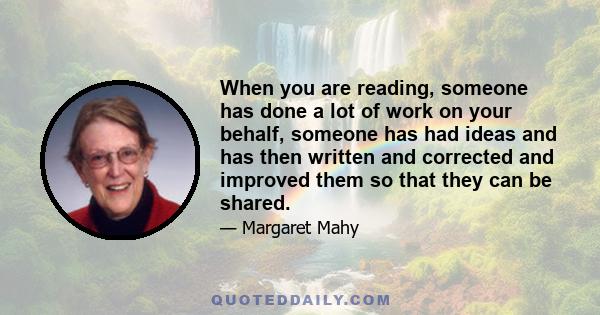 When you are reading, someone has done a lot of work on your behalf, someone has had ideas and has then written and corrected and improved them so that they can be shared.