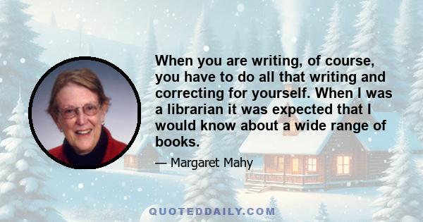 When you are writing, of course, you have to do all that writing and correcting for yourself. When I was a librarian it was expected that I would know about a wide range of books.