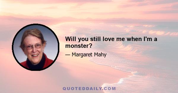 Will you still love me when I'm a monster?