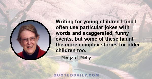 Writing for young children I find I often use particular jokes with words and exaggerated, funny events, but some of these haunt the more complex stories for older children too.