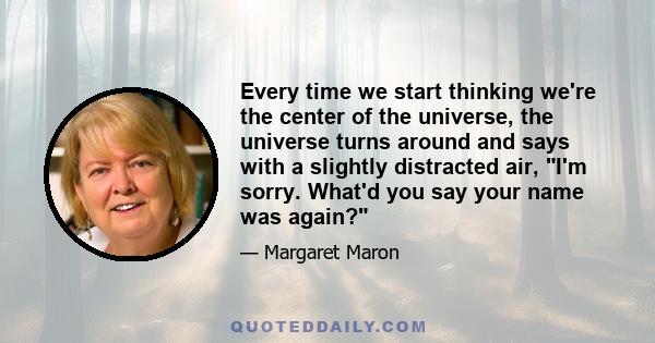 Every time we start thinking we're the center of the universe, the universe turns around and says with a slightly distracted air, I'm sorry. What'd you say your name was again?