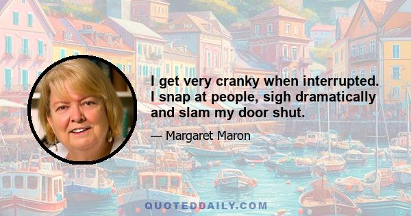 I get very cranky when interrupted. I snap at people, sigh dramatically and slam my door shut.