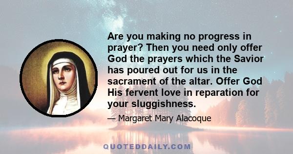 Are you making no progress in prayer? Then you need only offer God the prayers which the Savior has poured out for us in the sacrament of the altar. Offer God His fervent love in reparation for your sluggishness.